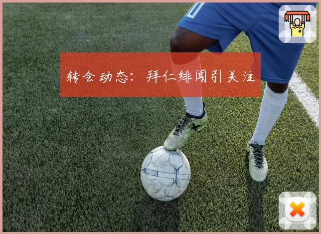 转会动态：拜仁绯闻引关注