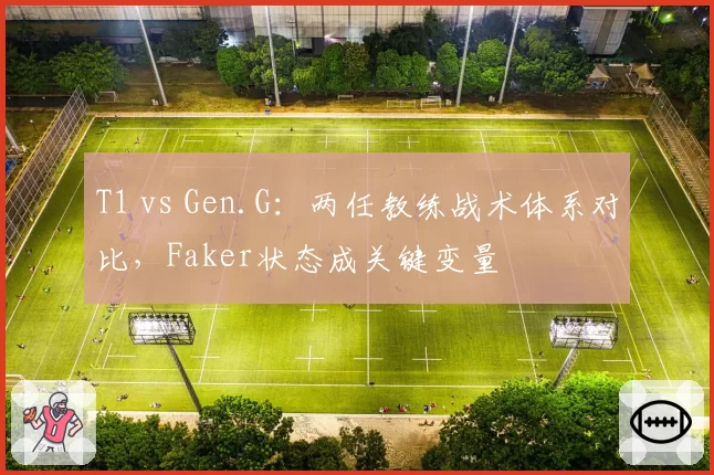 T1 vs Gen.G：两任教练战术体系对比，Faker状态成关键变量