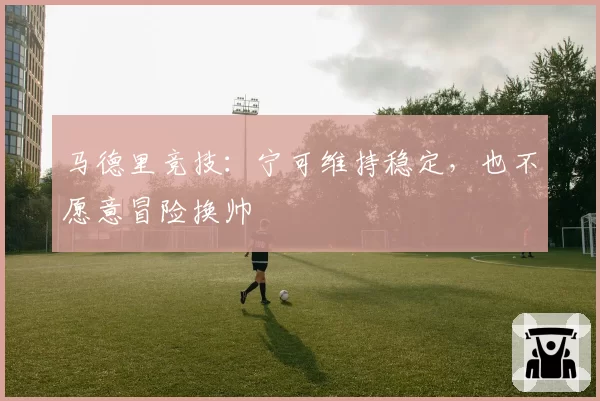 马德里竞技：宁可维持稳定，也不愿意冒险换帅