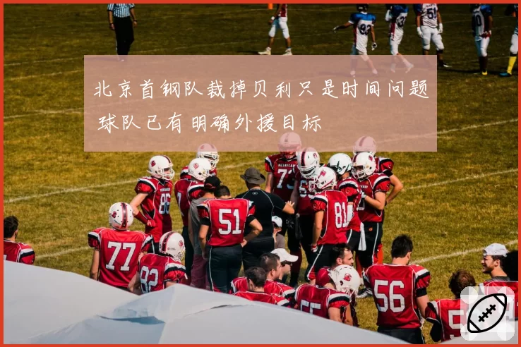 北京首钢队裁掉贝利只是时间问题 球队已有明确外援目标