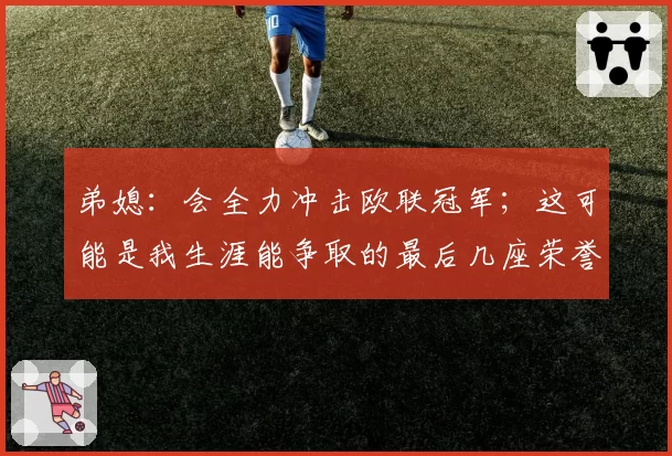 弟媳：会全力冲击欧联冠军；这可能是我生涯能争取的最后几座荣誉