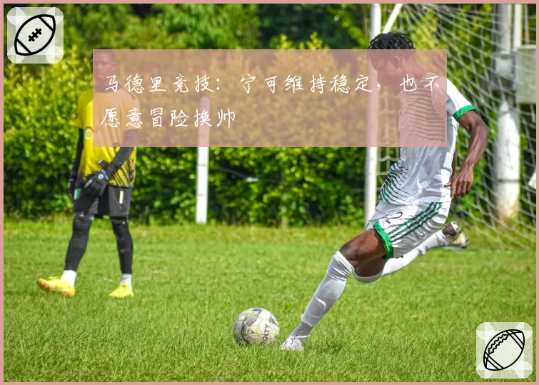 马德里竞技：宁可维持稳定，也不愿意冒险换帅