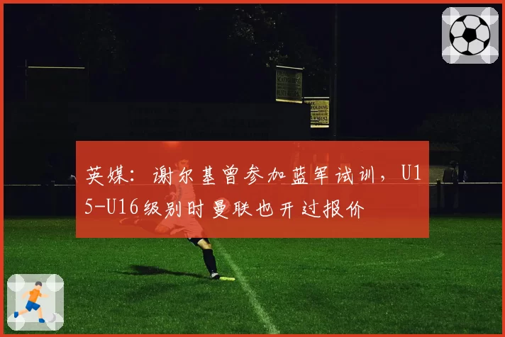 英媒：谢尔基曾参加蓝军试训，U15-U16级别时曼联也开过报价