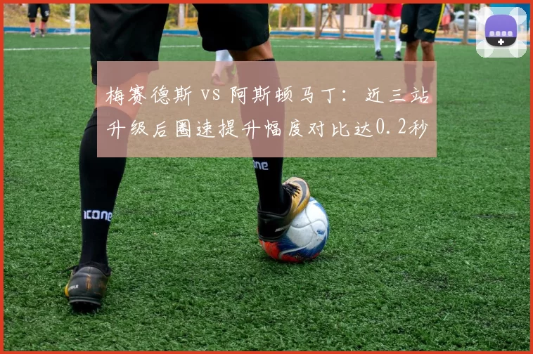 梅赛德斯 vs 阿斯顿马丁:近三站升级后圈速提升幅度对比达0.2秒
