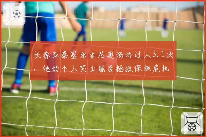 长春亚泰塞尔吉尼奥场均过人3.1次,他的个人突击能否拯救保级危机?
