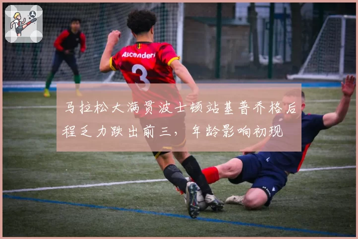 马拉松大满贯波士顿站基普乔格后程乏力跌出前三,年龄影响初现