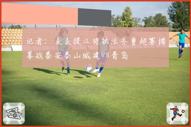 记者：麦麦提江将执法齐鲁超赛揭幕战泰安泰山城建vs青岛