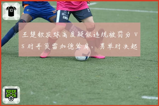 王楚钦发球高度疑似违规被罚分 vs 对手莫雷加德耸肩，男单对决起波澜