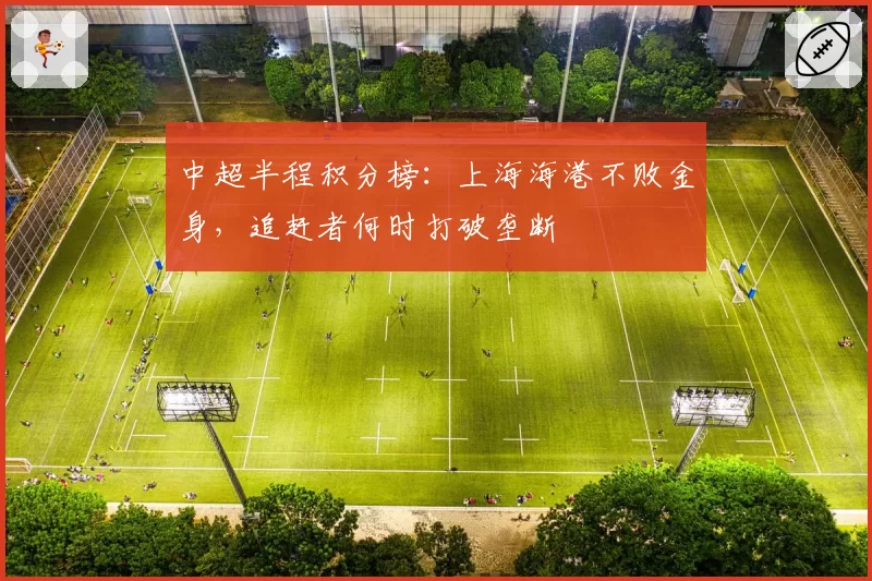 中超半程积分榜:上海海港不败金身,追赶者何时打破垄断