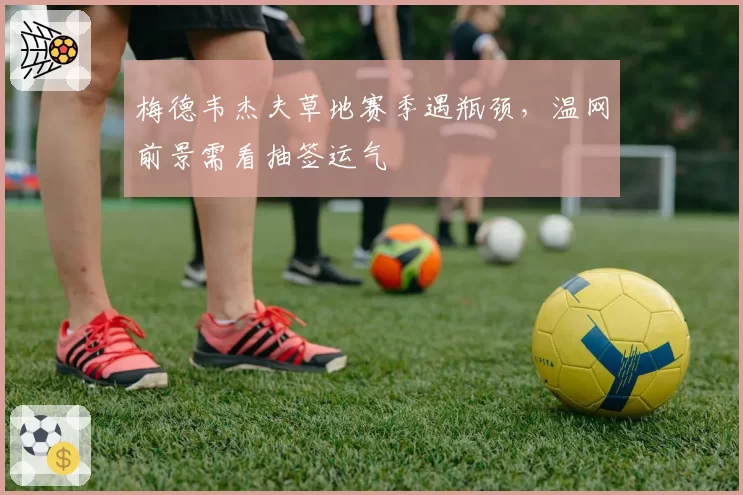 梅德韦杰夫草地赛季遇瓶颈，温网前景需看抽签运气
