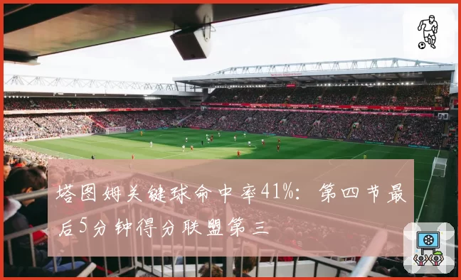 塔图姆关键球命中率41%：第四节最后5分钟得分联盟第三