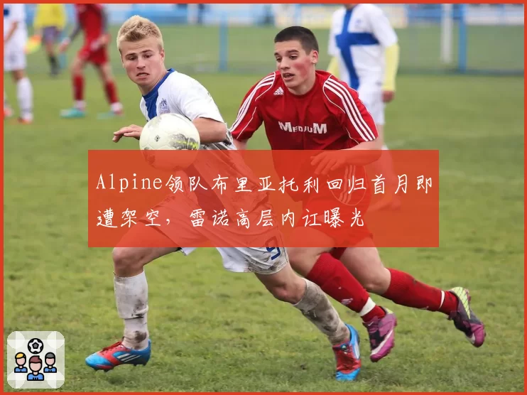 Alpine领队布里亚托利回归首月即遭架空,雷诺高层内讧曝光
