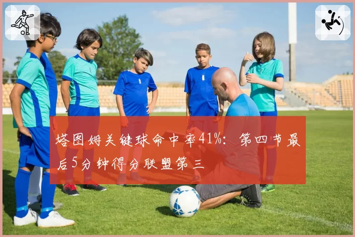 塔图姆关键球命中率41%:第四节最后5分钟得分联盟第三