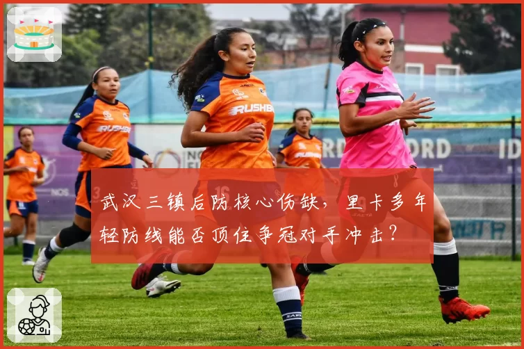 武汉三镇后防核心伤缺，里卡多年轻防线能否顶住争冠对手冲击？