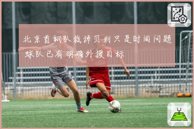 北京首钢队裁掉贝利只是时间问题 球队已有明确外援目标