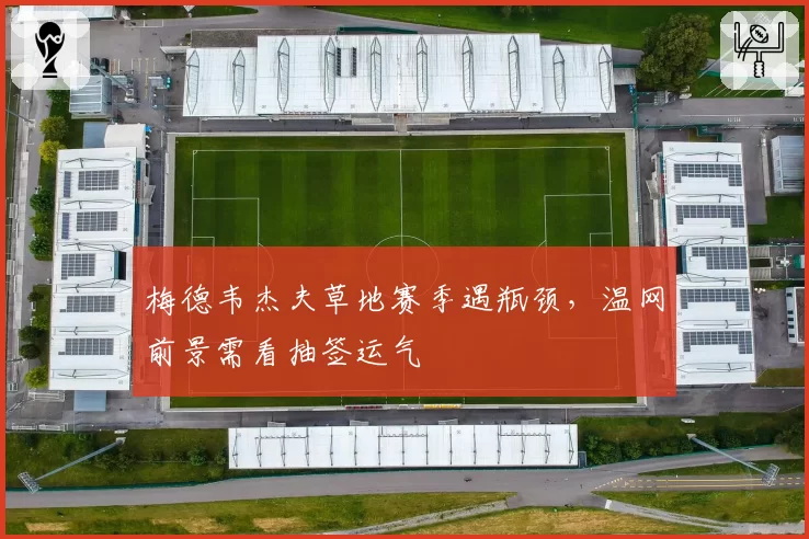 梅德韦杰夫草地赛季遇瓶颈，温网前景需看抽签运气
