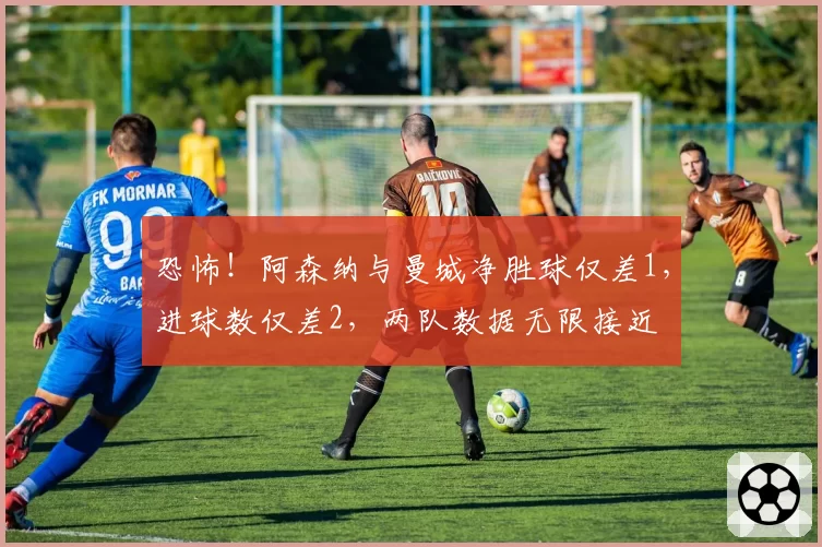 恐怖！阿森纳与曼城净胜球仅差1，进球数仅差2，两队数据无限接近