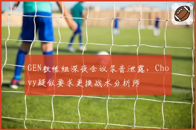 GEN教练组深夜会议录音泄露，Chovy疑似要求更换战术分析师