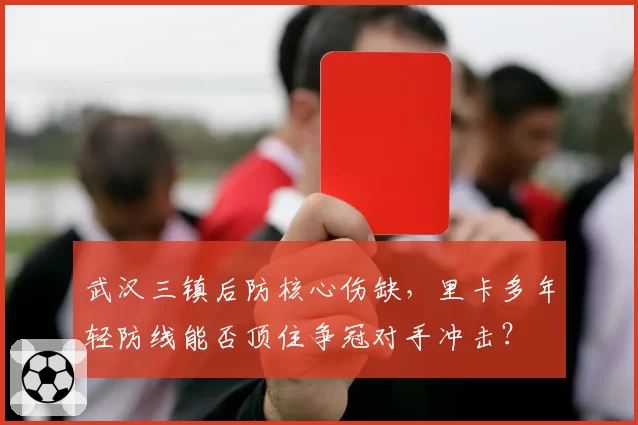 武汉三镇后防核心伤缺，里卡多年轻防线能否顶住争冠对手冲击？