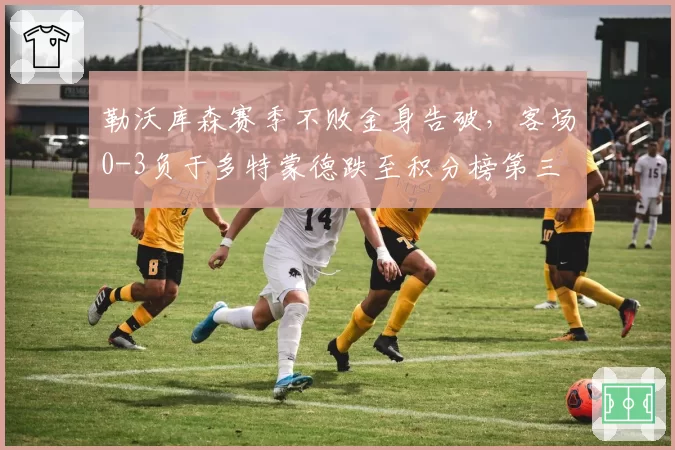 勒沃库森赛季不败金身告破,客场0-3负于多特蒙德跌至积分榜第三