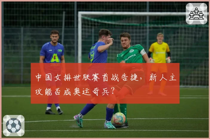 中国女排世联赛首战告捷，新人主攻能否成奥运奇兵？