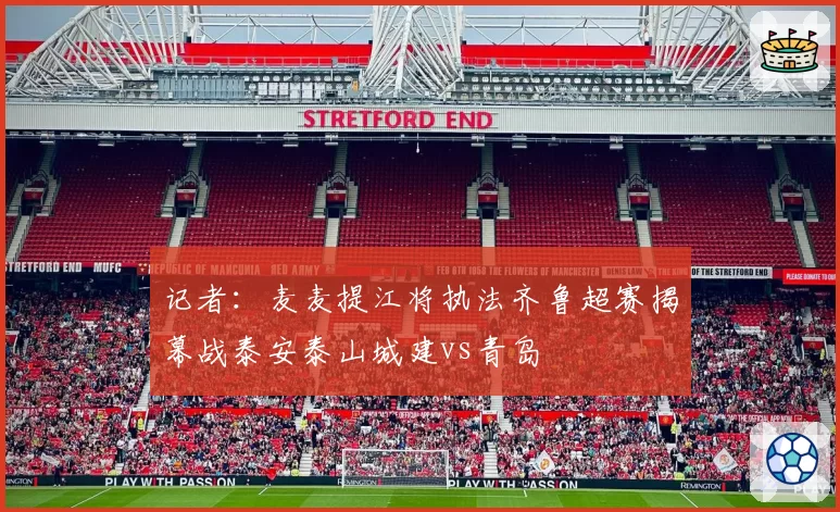 记者：麦麦提江将执法齐鲁超赛揭幕战泰安泰山城建vs青岛