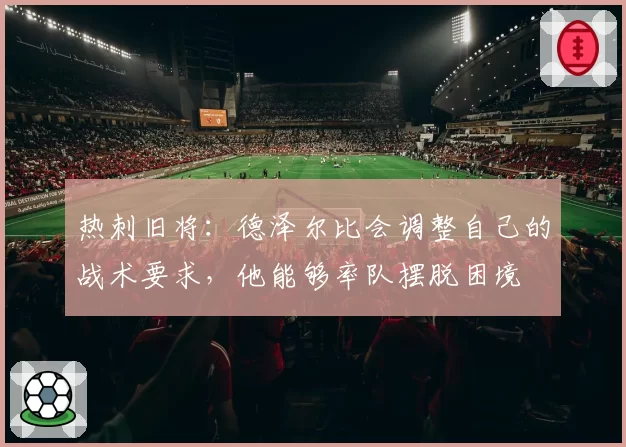 热刺旧将：德泽尔比会调整自己的战术要求，他能够率队摆脱困境