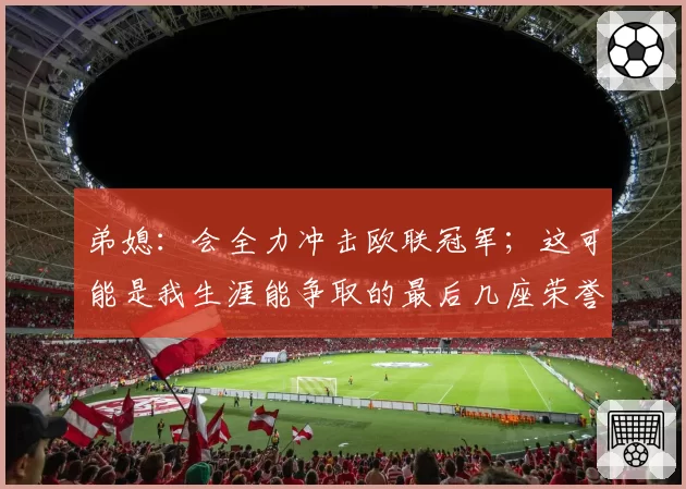 弟媳：会全力冲击欧联冠军；这可能是我生涯能争取的最后几座荣誉