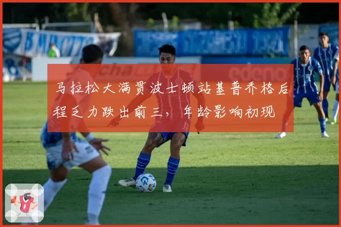 马拉松大满贯波士顿站基普乔格后程乏力跌出前三,年龄影响初现