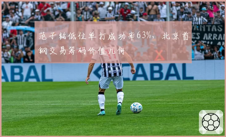 范子铭低位单打成功率63%,北京首钢交易筹码价值几何