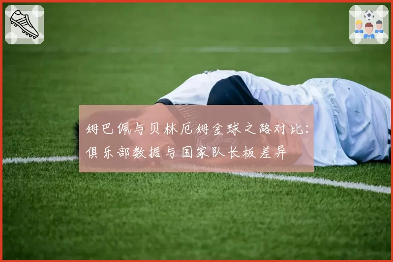 姆巴佩与贝林厄姆金球之路对比：俱乐部数据与国家队长板差异