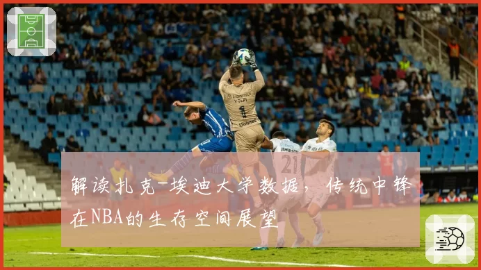 解读扎克-埃迪大学数据，传统中锋在NBA的生存空间展望