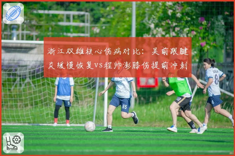浙江双雄核心伤病对比：吴前跟腱炎缓慢恢复vs程帅澎膝伤提前冲刺